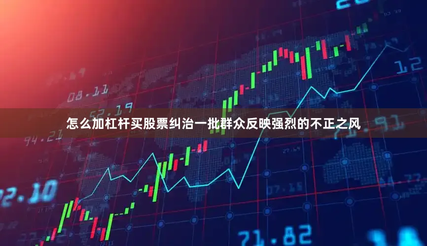 怎么加杠杆买股票纠治一批群众反映强烈的不正之风