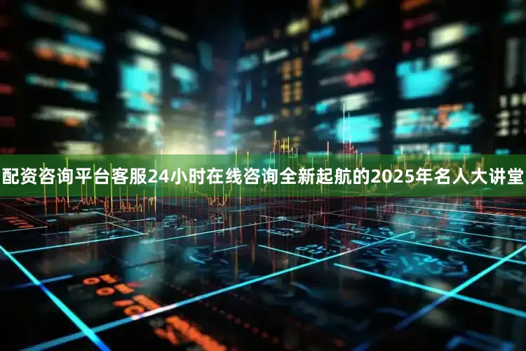 配资咨询平台客服24小时在线咨询全新起航的2025年名人大讲堂