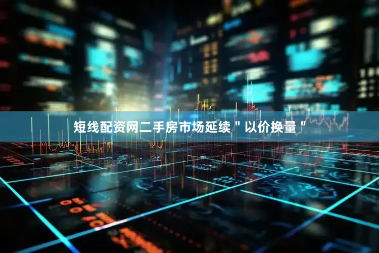 短线配资网二手房市场延续＂以价换量＂