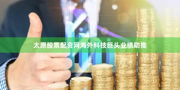 太原股票配资网海外科技巨头业绩助推
