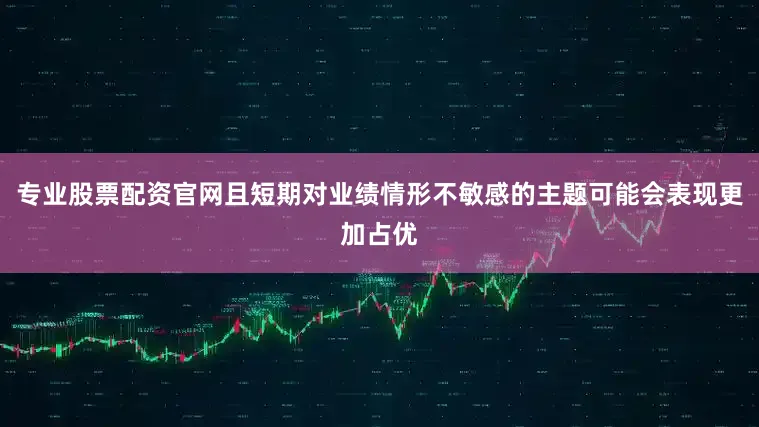 专业股票配资官网且短期对业绩情形不敏感的主题可能会表现更加占优