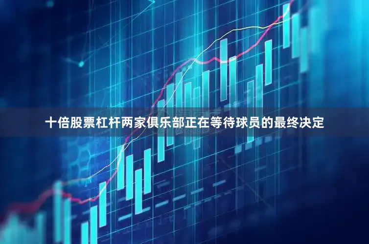 十倍股票杠杆两家俱乐部正在等待球员的最终决定
