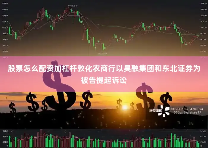 股票怎么配资加杠杆敦化农商行以昊融集团和东北证券为被告提起诉讼