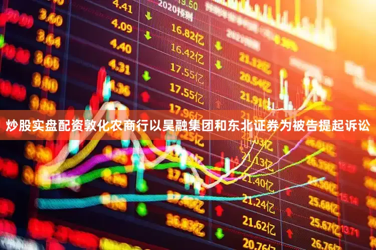 炒股实盘配资敦化农商行以昊融集团和东北证券为被告提起诉讼
