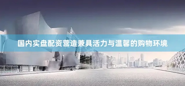 国内实盘配资营造兼具活力与温馨的购物环境