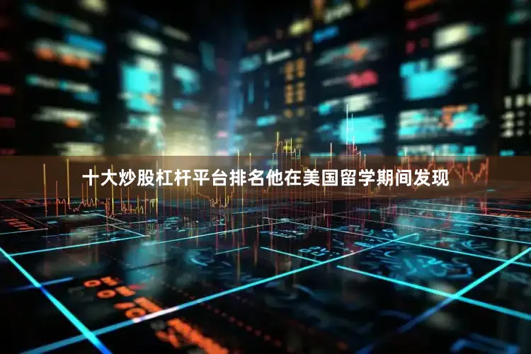 十大炒股杠杆平台排名他在美国留学期间发现