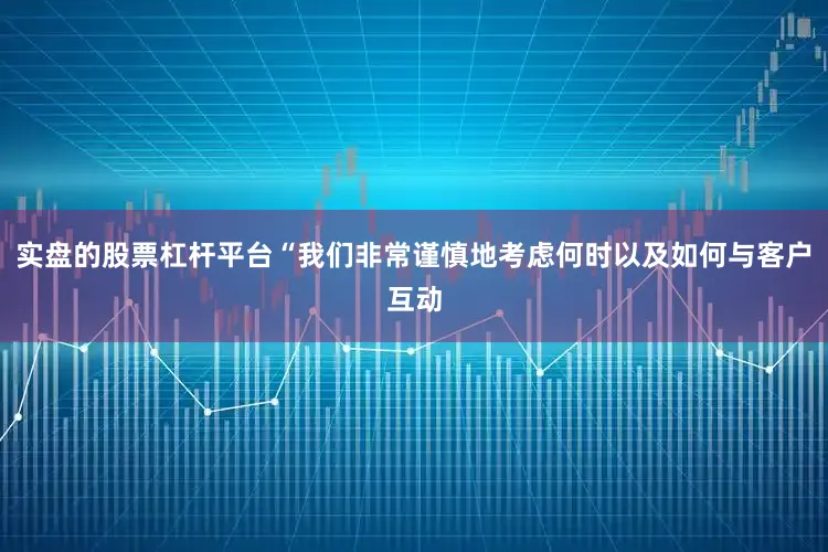 实盘的股票杠杆平台“我们非常谨慎地考虑何时以及如何与客户互动