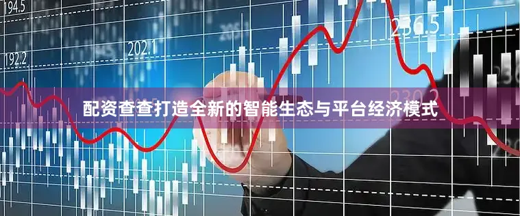 配资查查打造全新的智能生态与平台经济模式