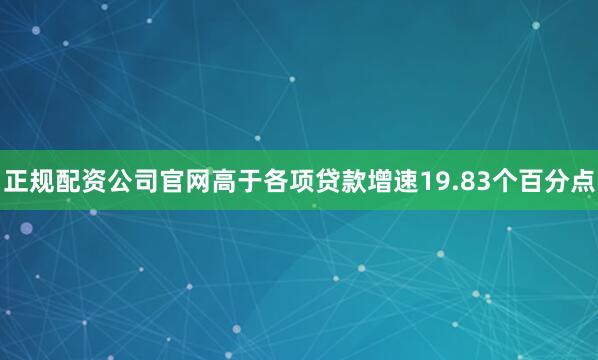正规配资公司官网高于各项贷款增速19.83个百分点