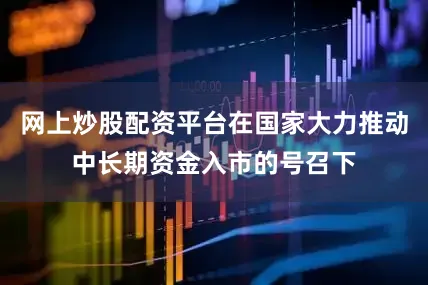 网上炒股配资平台在国家大力推动中长期资金入市的号召下