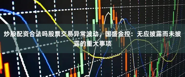 炒股配资合法吗股票交易异常波动，国盛金控：无应披露而未披露的重大事项