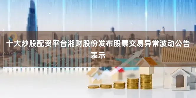 十大炒股配资平台湘财股份发布股票交易异常波动公告表示