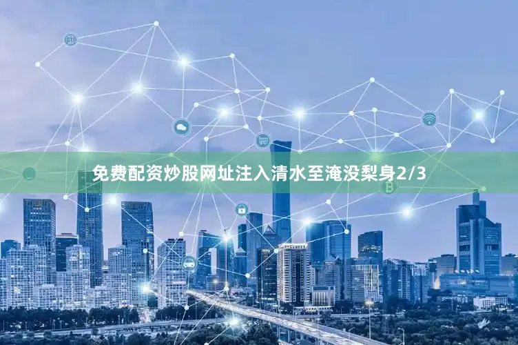 免费配资炒股网址注入清水至淹没梨身2/3