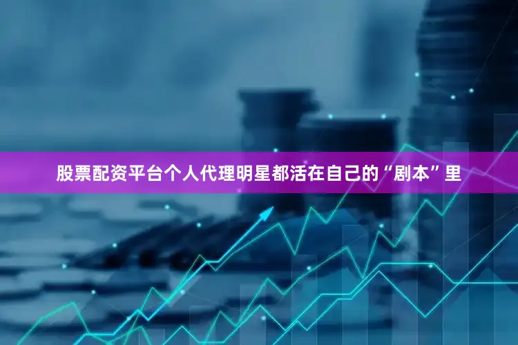 股票配资平台个人代理明星都活在自己的“剧本”里