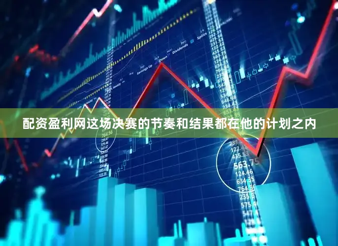 配资盈利网这场决赛的节奏和结果都在他的计划之内