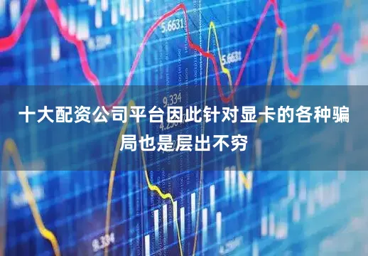 十大配资公司平台因此针对显卡的各种骗局也是层出不穷