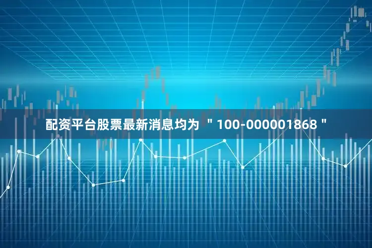 配资平台股票最新消息均为 ＂100-000001868＂