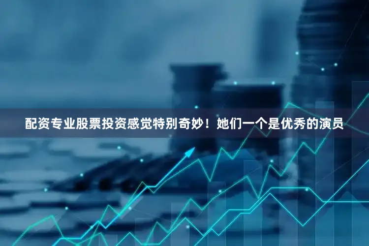 配资专业股票投资感觉特别奇妙！她们一个是优秀的演员