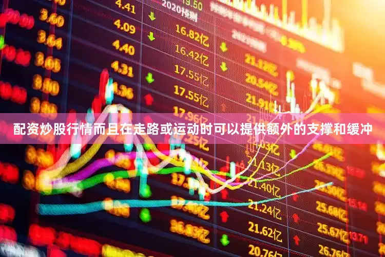 配资炒股行情而且在走路或运动时可以提供额外的支撑和缓冲