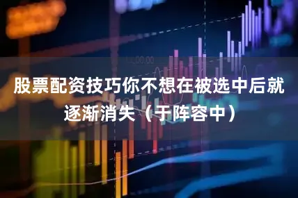 股票配资技巧你不想在被选中后就逐渐消失（于阵容中）
