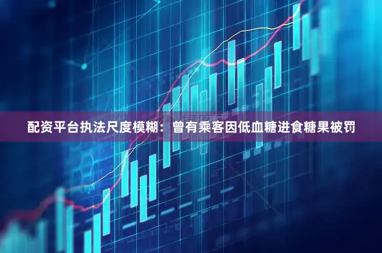 配资平台执法尺度模糊：曾有乘客因低血糖进食糖果被罚