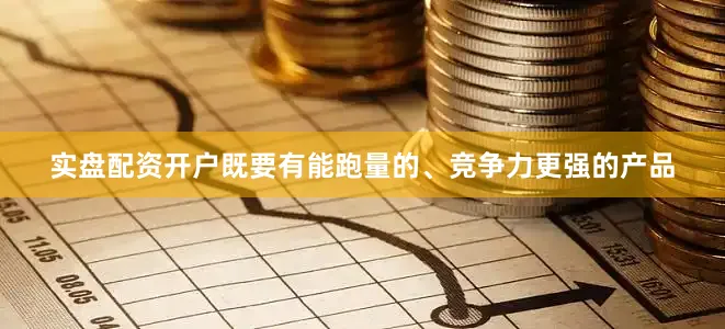 实盘配资开户既要有能跑量的、竞争力更强的产品