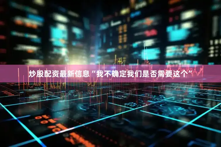 炒股配资最新信息“我不确定我们是否需要这个”