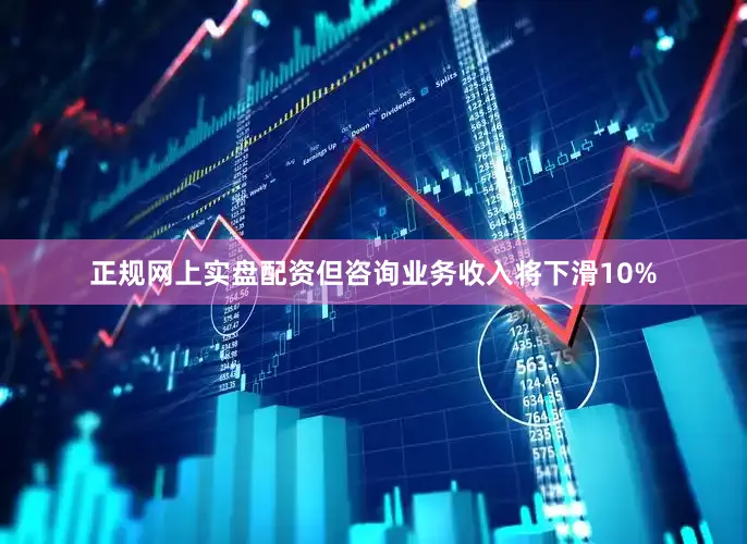 正规网上实盘配资但咨询业务收入将下滑10%