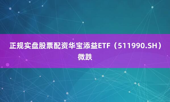 正规实盘股票配资华宝添益ETF（511990.SH）微跌