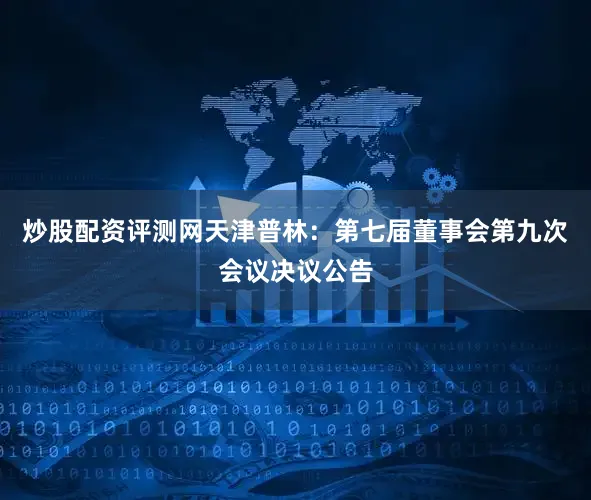 炒股配资评测网天津普林：第七届董事会第九次会议决议公告