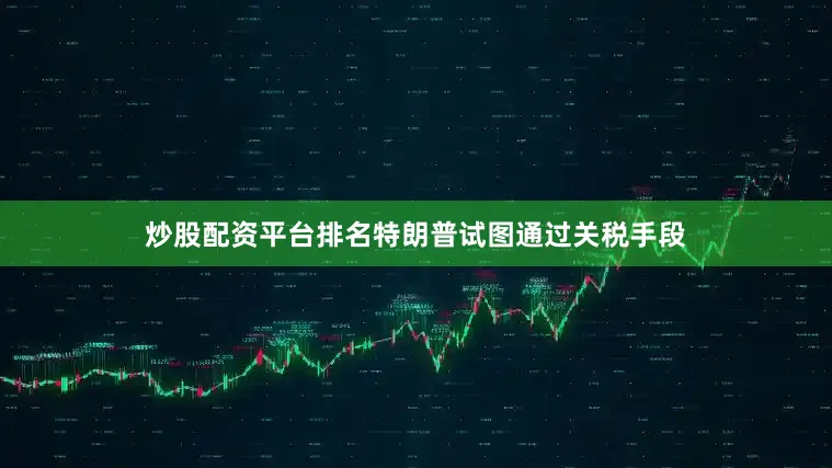 炒股配资平台排名特朗普试图通过关税手段