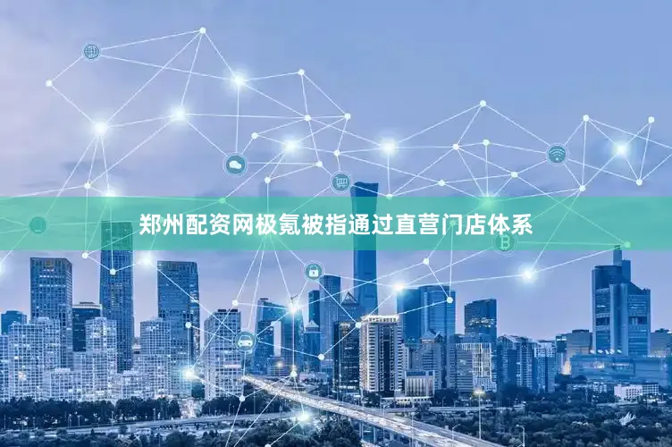 郑州配资网极氪被指通过直营门店体系