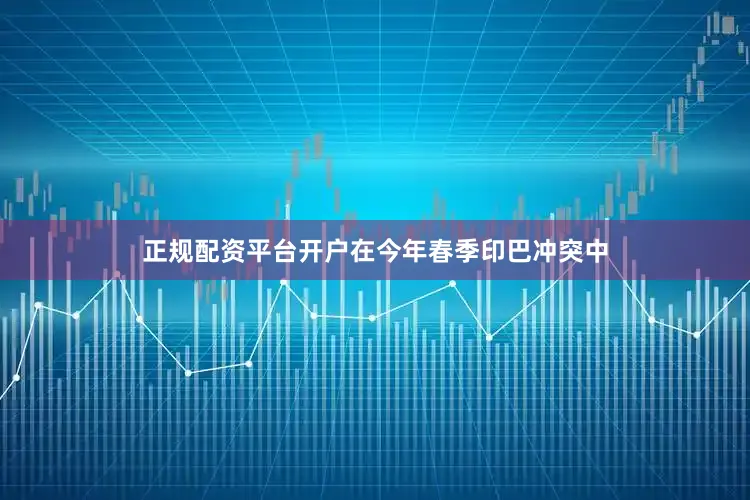 正规配资平台开户在今年春季印巴冲突中