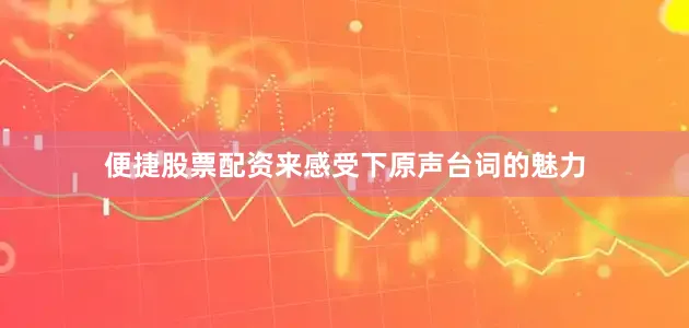 便捷股票配资来感受下原声台词的魅力