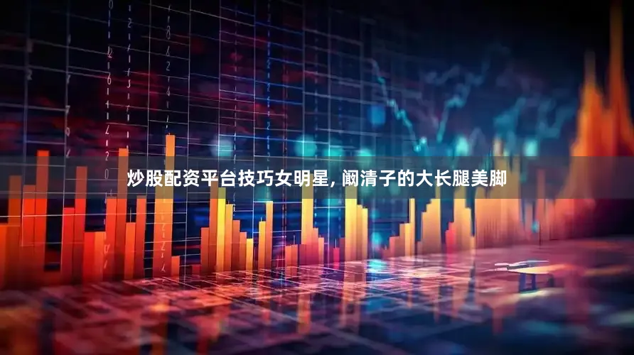 炒股配资平台技巧女明星, 阚清子的大长腿美脚