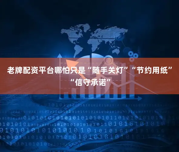 老牌配资平台哪怕只是“随手关灯”“节约用纸”“信守承诺”
