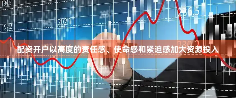 配资开户以高度的责任感、使命感和紧迫感加大资源投入