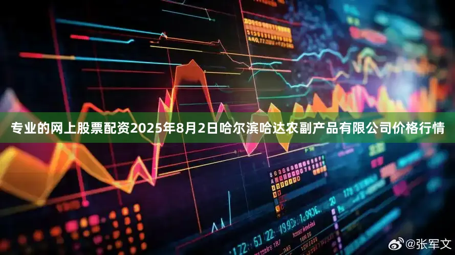专业的网上股票配资2025年8月2日哈尔滨哈达农副产品有限公司价格行情