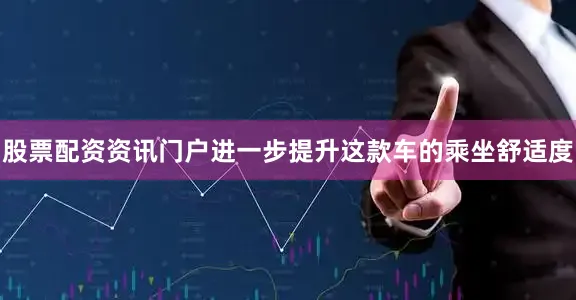 股票配资资讯门户进一步提升这款车的乘坐舒适度