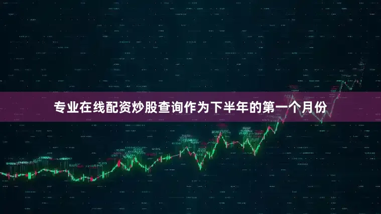 专业在线配资炒股查询作为下半年的第一个月份