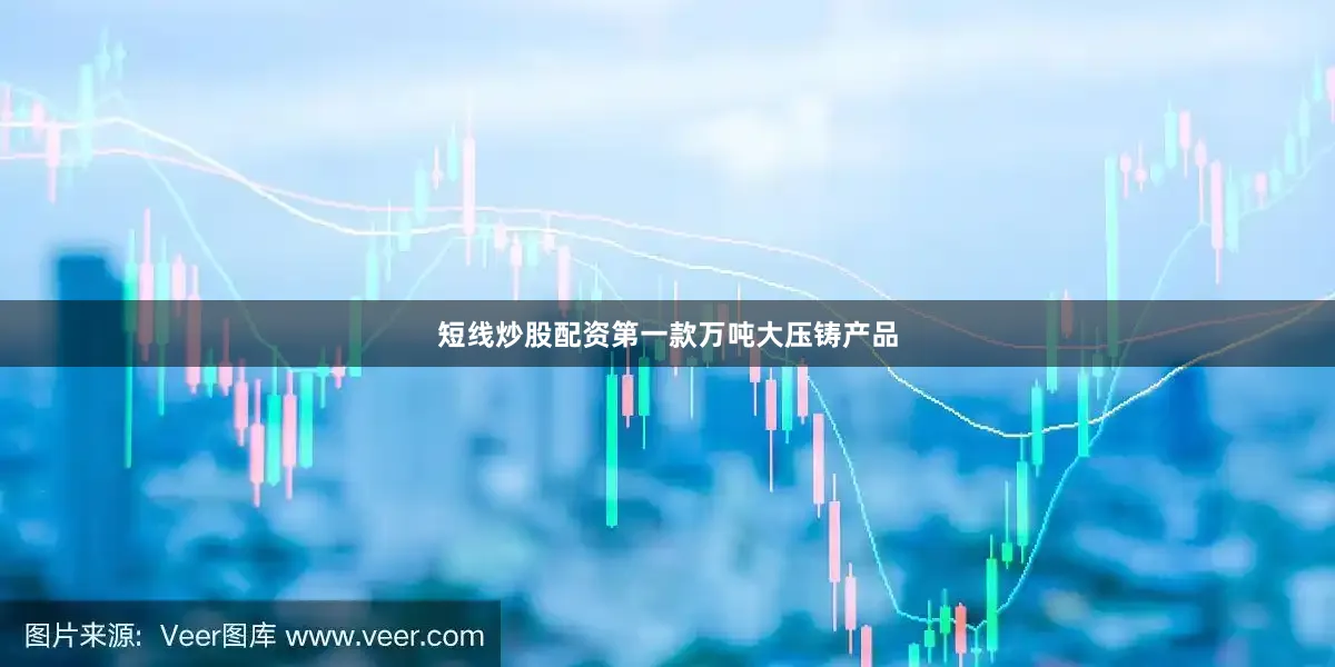短线炒股配资第一款万吨大压铸产品