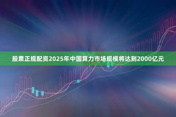 股票正规配资2025年中国算力市场规模将达到2000亿元