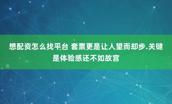想配资怎么找平台 套票更是让人望而却步.关键是体验感还不如故宫