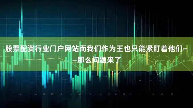 股票配资行业门户网站而我们作为王也只能紧盯着他们——那么问题来了