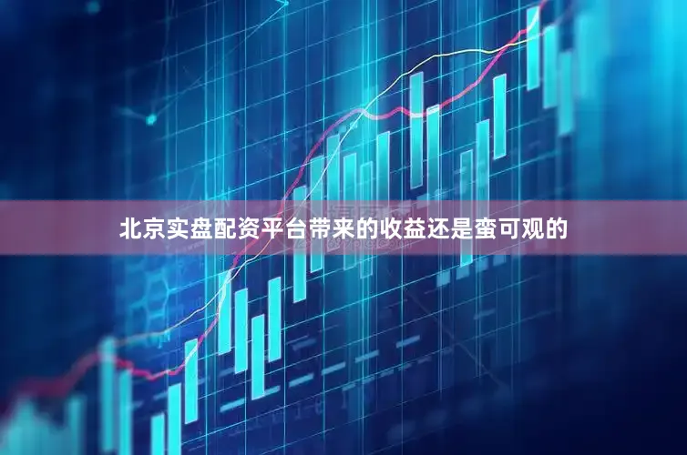 北京实盘配资平台带来的收益还是蛮可观的