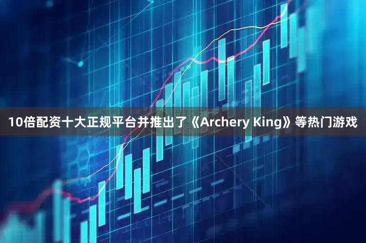 10倍配资十大正规平台并推出了《Archery King》等热门游戏