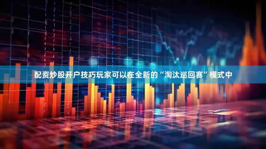 配资炒股开户技巧玩家可以在全新的“淘汰巡回赛”模式中