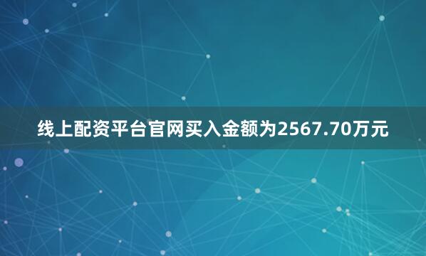 线上配资平台官网买入金额为2567.70万元