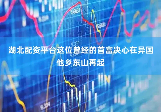 湖北配资平台这位曾经的首富决心在异国他乡东山再起