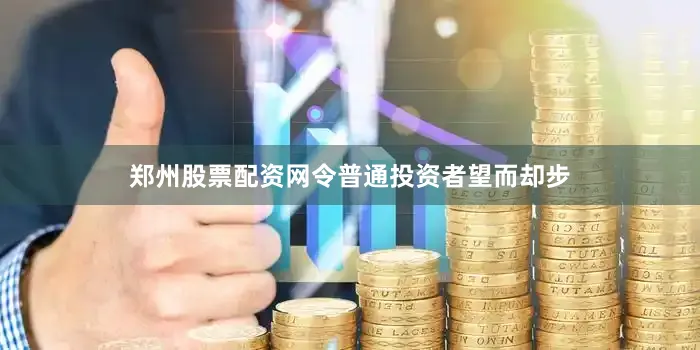 郑州股票配资网令普通投资者望而却步